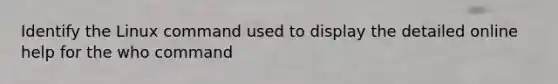 Identify the Linux command used to display the detailed online help for the who command