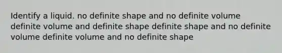 Identify a liquid. no definite shape and no definite volume definite volume and definite shape definite shape and no definite volume definite volume and no definite shape