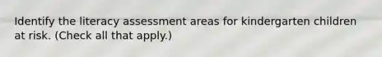 Identify the literacy assessment areas for kindergarten children at risk. (Check all that apply.)