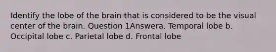 Identify the lobe of the brain that is considered to be the visual center of the brain. Question 1Answera. Temporal lobe b. Occipital lobe c. Parietal lobe d. Frontal lobe