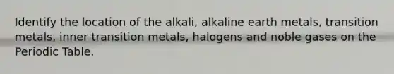 Identify the location of the alkali, alkaline earth metals, transition metals, inner transition metals, halogens and noble gases on the Periodic Table.