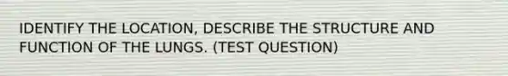IDENTIFY THE LOCATION, DESCRIBE THE STRUCTURE AND FUNCTION OF THE LUNGS. (TEST QUESTION)