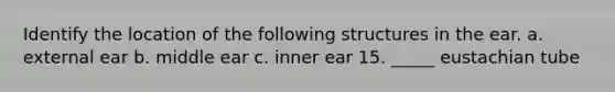 Identify the location of the following structures in the ear. a. external ear b. middle ear c. inner ear 15. _____ eustachian tube