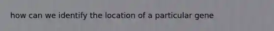 how can we identify the location of a particular gene