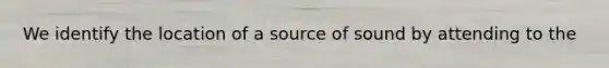 We identify the location of a source of sound by attending to the