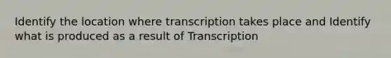 Identify the location where transcription takes place and Identify what is produced as a result of Transcription