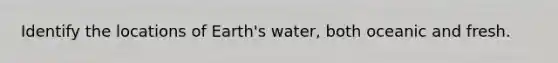 Identify the locations of Earth's water, both oceanic and fresh.