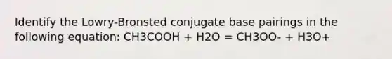 Identify the Lowry-Bronsted conjugate base pairings in the following equation: CH3COOH + H2O = CH3OO- + H3O+