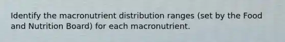 Identify the macronutrient distribution ranges (set by the Food and Nutrition Board) for each macronutrient.