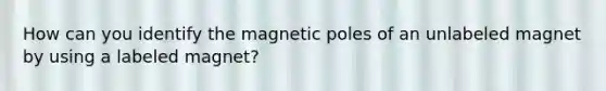 How can you identify the magnetic poles of an unlabeled magnet by using a labeled magnet?