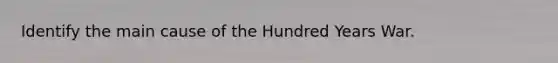 Identify the main cause of the Hundred Years War.