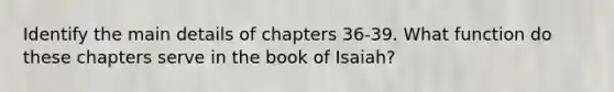 Identify the main details of chapters 36-39. What function do these chapters serve in the book of Isaiah?