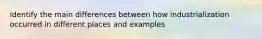 Identify the main differences between how industrialization occurred in different places and examples