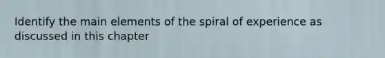 Identify the main elements of the spiral of experience as discussed in this chapter