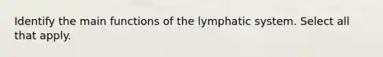 Identify the main functions of the lymphatic system. Select all that apply.