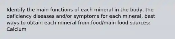 Identify the main functions of each mineral in the body, the deficiency diseases and/or symptoms for each mineral, best ways to obtain each mineral from food/main food sources: Calcium