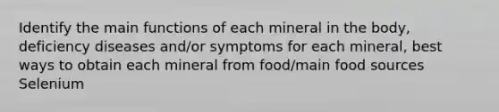 Identify the main functions of each mineral in the body, deficiency diseases and/or symptoms for each mineral, best ways to obtain each mineral from food/main food sources Selenium