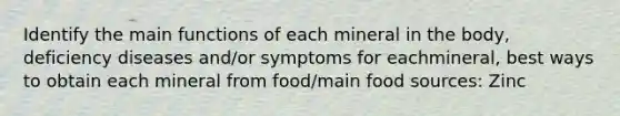 Identify the main functions of each mineral in the body, deficiency diseases and/or symptoms for eachmineral, best ways to obtain each mineral from food/main food sources: Zinc