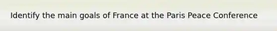 Identify the main goals of France at the Paris Peace Conference