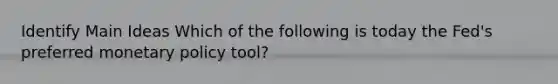 Identify Main Ideas Which of the following is today the Fed's preferred monetary policy tool?