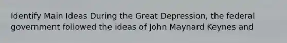 Identify Main Ideas During the Great Depression, the federal government followed the ideas of John Maynard Keynes and