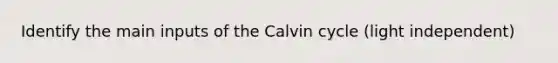 Identify the main inputs of the Calvin cycle (light independent)