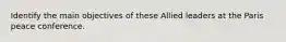 Identify the main objectives of these Allied leaders at the Paris peace conference.
