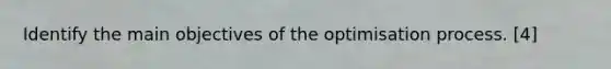 Identify the main objectives of the optimisation process. [4]