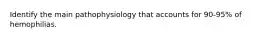 Identify the main pathophysiology that accounts for 90-95% of hemophilias.