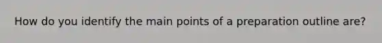 How do you identify the main points of a preparation outline are?