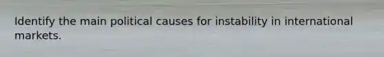 Identify the main political causes for instability in international markets.