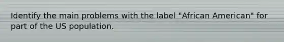 Identify the main problems with the label "African American" for part of the US population.