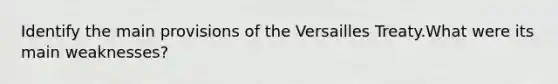 Identify the main provisions of the Versailles Treaty.What were its main weaknesses?