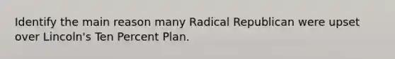 Identify the main reason many Radical Republican were upset over Lincoln's Ten Percent Plan.