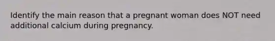 Identify the main reason that a pregnant woman does NOT need additional calcium during pregnancy.