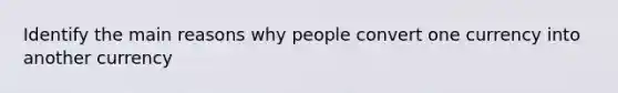 Identify the main reasons why people convert one currency into another currency