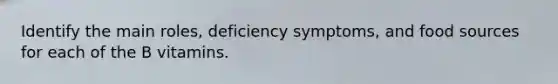 Identify the main roles, deficiency symptoms, and food sources for each of the B vitamins.