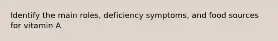 Identify the main roles, deficiency symptoms, and food sources for vitamin A