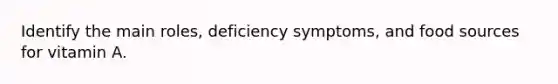 Identify the main roles, deficiency symptoms, and food sources for vitamin A.