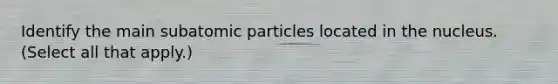 Identify the main <a href='https://www.questionai.com/knowledge/kEPDFoKa0c-subatomic-particles' class='anchor-knowledge'>subatomic particles</a> located in the nucleus. (Select all that apply.)