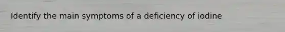 Identify the main symptoms of a deficiency of iodine