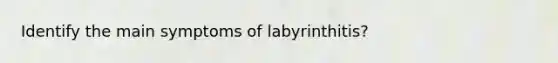 Identify the main symptoms of labyrinthitis?