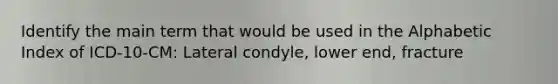 Identify the main term that would be used in the Alphabetic Index of ICD-10-CM: Lateral condyle, lower end, fracture