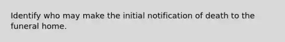 Identify who may make the initial notification of death to the funeral home.