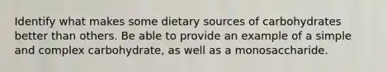 Identify what makes some dietary sources of carbohydrates better than others. Be able to provide an example of a simple and complex carbohydrate, as well as a monosaccharide.