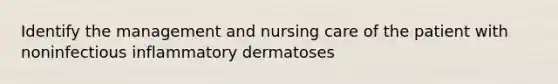 Identify the management and nursing care of the patient with noninfectious inflammatory dermatoses