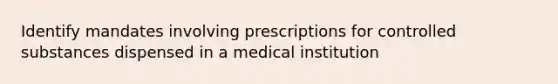 Identify mandates involving prescriptions for controlled substances dispensed in a medical institution