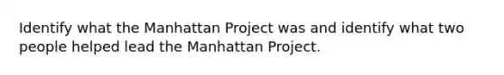 Identify what the Manhattan Project was and identify what two people helped lead the Manhattan Project.