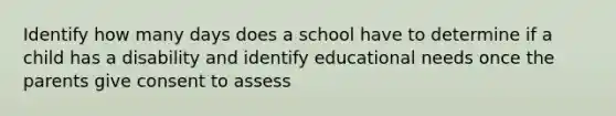 Identify how many days does a school have to determine if a child has a disability and identify educational needs once the parents give consent to assess