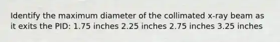 Identify the maximum diameter of the collimated x-ray beam as it exits the PID: 1.75 inches 2.25 inches 2.75 inches 3.25 inches